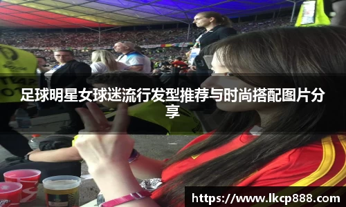 足球明星女球迷流行发型推荐与时尚搭配图片分享