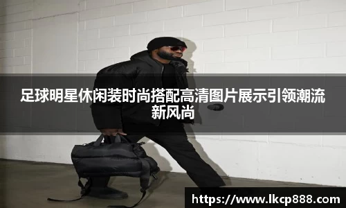 足球明星休闲装时尚搭配高清图片展示引领潮流新风尚