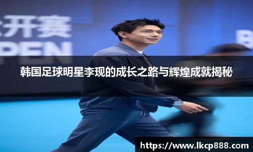 韩国足球明星李现的成长之路与辉煌成就揭秘