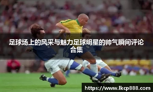 足球场上的风采与魅力足球明星的帅气瞬间评论合集