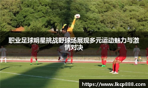 职业足球明星挑战野球场展现多元运动魅力与激情对决