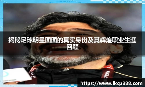揭秘足球明星图图的真实身份及其辉煌职业生涯回顾