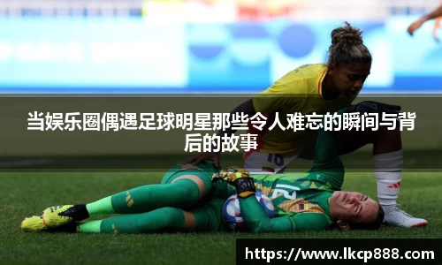 当娱乐圈偶遇足球明星那些令人难忘的瞬间与背后的故事